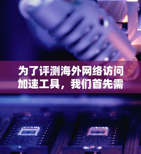 为了评测海外网络访问加速工具,我们首先需要明确其核心功能,在海外使用网络时,提供较快的访问速度和加载速度。以下是几个主要工具的评测 为了评测海外网络访问加速工具,我们首先需要明确其核心功能,在海外使用网络时,提供较快的访问速度和加载速度。以下是几个主要工具的评测