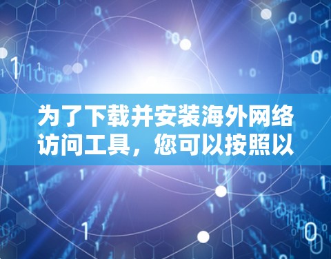 为了下载并安装海外网络访问工具,您可以按照以下步骤进行 为了下载并安装海外网络访问工具,您可以按照以下步骤进行