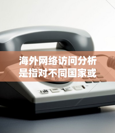 海外网络访问分析是指对不同国家或地区的用户在互联网上的访问情况进行统计和研究。以下是一些常见的分析方向和数据点 海外网络访问分析是指对不同国家或地区的用户在互联网上的访问情况进行统计和研究。以下是一些常见的分析方向和数据点