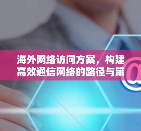 海外网络访问方案,构建高效通信网络的路径与策略 海外网络访问方案,构建高效通信网络的路径与策略