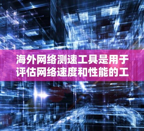 海外网络测速工具是用于评估网络速度和性能的工具,主要包括以下几个 海外网络测速工具是用于评估网络速度和性能的工具,主要包括以下几个