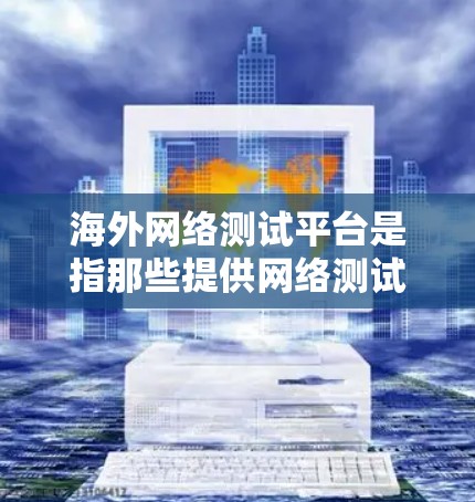 海外网络测试平台是指那些提供网络测试和服务的平台，这些平台通常服务于海外用户或用于网络测试的场景。以下是一些可能的海外网络测试平台类型