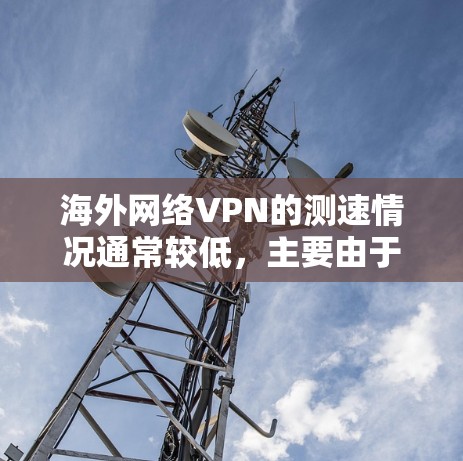海外网络VPN的测速情况通常较低,主要由于以下因素 海外网络VPN的测速情况通常较低,主要由于以下因素