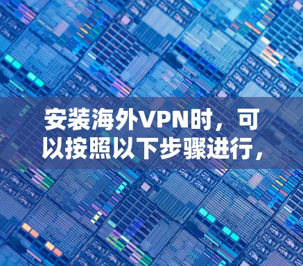 安装海外VPN时,可以按照以下步骤进行,确保安全和正确 安装海外VPN时,可以按照以下步骤进行,确保安全和正确