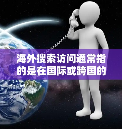 海外搜索访问通常指的是在国际或跨国的背景下，通过特定的搜索引擎或工具访问其他国家或地区的网站、服务或资源的过程。以下是一些常见的海外搜索访问步骤和方法