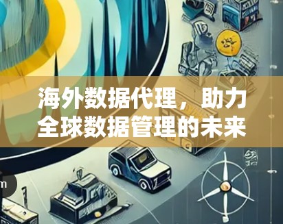 海外数据代理,助力全球数据管理的未来解决方案 海外数据代理,助力全球数据管理的未来解决方案