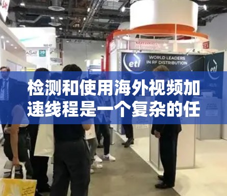 检测和使用海外视频加速线程是一个复杂的任务,需要综合考虑设备支持、软件选择、性能管理以及用户体验。以下是一个详细的步骤指南,帮助您完成这一任务 检测和使用海外视频加速线程是一个复杂的任务,需要综合考虑设备支持、软件选择、性能管理以及用户体验。以下是一个详细的步骤指南,帮助您完成这一任务