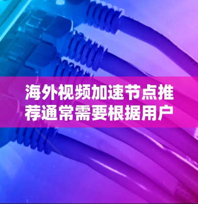 海外视频加速节点推荐通常需要根据用户的使用场景和所在地区的网络环境来选择。以下是一些常用的加速节点和推荐方法，帮助您找到最适合的加速工具