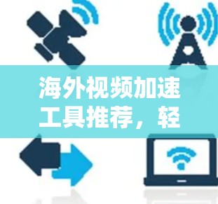 海外视频加速工具推荐,轻松解密超高清视频,助力海外视频流媒体体验! 海外视频加速工具推荐,轻松解密超高清视频,助力海外视频流媒体体验!