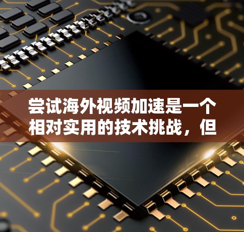 尝试海外视频加速是一个相对实用的技术挑战,但通过以下步骤可以有效地完成 尝试海外视频加速是一个相对实用的技术挑战,但通过以下步骤可以有效地完成