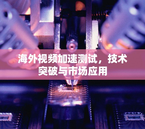 海外视频加速测试,技术突破与市场应用 海外视频加速测试,技术突破与市场应用