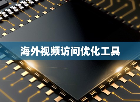 海外视频访问优化工具 海外视频访问优化工具
