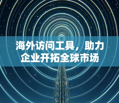 海外访问工具,助力企业开拓全球市场 海外访问工具,助力企业开拓全球市场