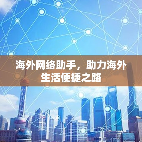 海外网络助手,助力海外生活便捷之路 海外网络助手,助力海外生活便捷之路