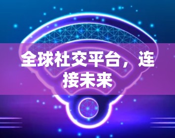 全球社交平台,连接未来 全球社交平台,连接未来