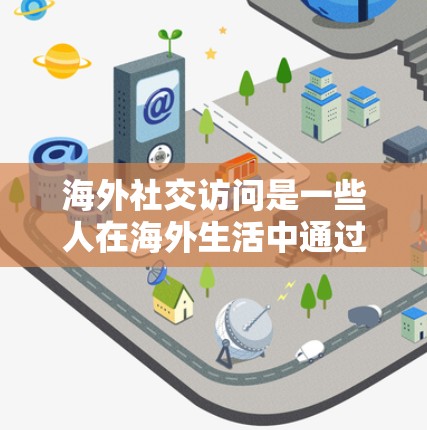 海外社交访问是一些人在海外生活中通过多种方式与不同国家的人保持联系和互动。以下是对该主题的分步骤解释和总结 海外社交访问是一些人在海外生活中通过多种方式与不同国家的人保持联系和互动。以下是对该主题的分步骤解释和总结