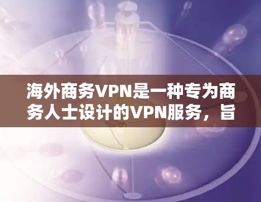 海外商务VPN是一种专为商务人士设计的VPN服务,旨在提供高质量的视频会议、文件传输和在线游戏等商务相关功能。以下是对这一服务的详细介绍 海外商务VPN是一种专为商务人士设计的VPN服务,旨在提供高质量的视频会议、文件传输和在线游戏等商务相关功能。以下是对这一服务的详细介绍