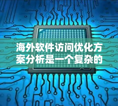 海外软件访问优化方案分析是一个复杂的问题,涉及技术、性能、用户体验等多个方面。以下是一些可以作为优化方案的分析和建议 海外软件访问优化方案分析是一个复杂的问题,涉及技术、性能、用户体验等多个方面。以下是一些可以作为优化方案的分析和建议