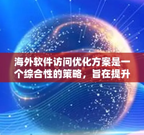 海外软件访问优化方案是一个综合性的策略,旨在提升网站访问量、提升用户体验、优化内容和广告投放,同时结合SEO和广告投放来提高转化率和用户满意度。以下是一些关键点和步骤 海外软件访问优化方案是一个综合性的策略,旨在提升网站访问量、提升用户体验、优化内容和广告投放,同时结合SEO和广告投放来提高转化率和用户满意度。以下是一些关键点和步骤