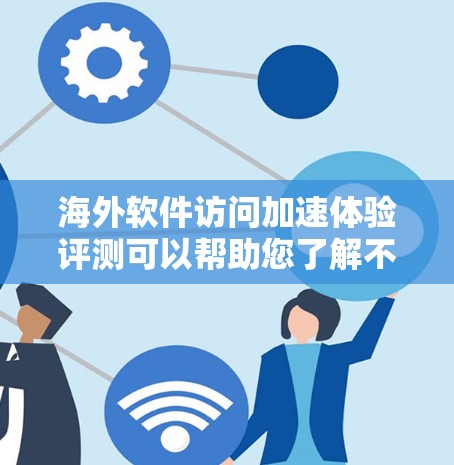 海外软件访问加速体验评测可以帮助您了解不同软件在网络速度和响应时间上的表现。以下是一些可能的评测和建议,供您参考 海外软件访问加速体验评测可以帮助您了解不同软件在网络速度和响应时间上的表现。以下是一些可能的评测和建议,供您参考