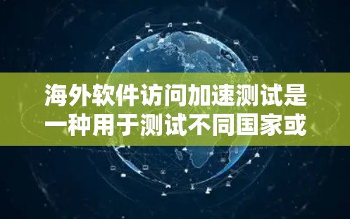 海外软件访问加速测试是一种用于测试不同国家或地区的网络环境对软件访问的影响，通常用于优化软件性能、测试网络设备或验证网络环境。以下是关于海外软件访问加速测试的一些关键点和步骤