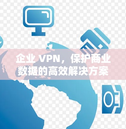 企业 VPN,保护商业数据的高效解决方案 企业 VPN,保护商业数据的高效解决方案