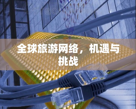 全球旅游网络,机遇与挑战 全球旅游网络,机遇与挑战