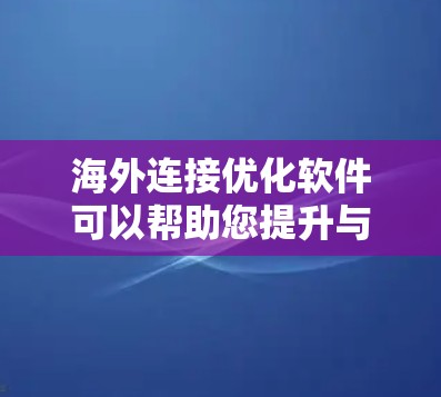 海外连接优化软件可以帮助您提升与海外合作伙伴的连接效率，优化访问速度和稳定性。以下是一些推荐的海外连接优化软件，供您选择
