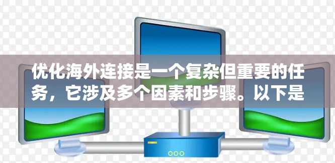 优化海外连接是一个复杂但重要的任务,它涉及多个因素和步骤。以下是一个系统化的优化方案,帮助您有效地优化从国内到海外的网络连接 优化海外连接是一个复杂但重要的任务,它涉及多个因素和步骤。以下是一个系统化的优化方案,帮助您有效地优化从国内到海外的网络连接