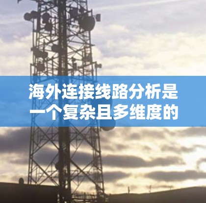 海外连接线路分析是一个复杂且多维度的过程,涉及技术、物理、法律、市场、经济和政策等多个方面。以下是对这一过程的详细分析和总结 海外连接线路分析是一个复杂且多维度的过程,涉及技术、物理、法律、市场、经济和政策等多个方面。以下是对这一过程的详细分析和总结