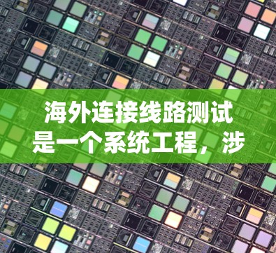 海外连接线路测试是一个系统工程,涉及多方面的技术、设备和步骤。以下是一步步的解决方案 海外连接线路测试是一个系统工程,涉及多方面的技术、设备和步骤。以下是一步步的解决方案