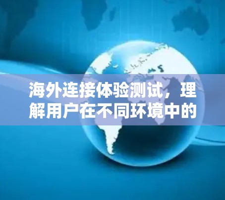 海外连接体验测试,理解用户在不同环境中的使用体验 海外连接体验测试,理解用户在不同环境中的使用体验