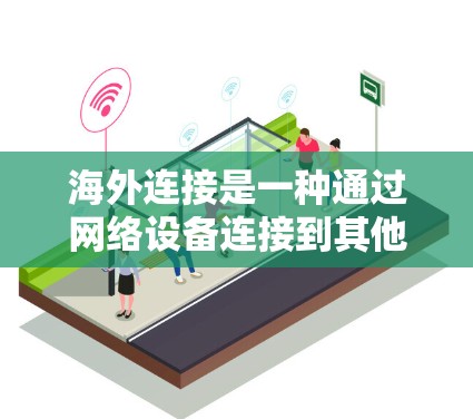 海外连接是一种通过网络设备连接到其他国家或全球范围内的服务器或设备,用于远程操作的网络协议。以下是对海外连接的详细步骤和方法 海外连接是一种通过网络设备连接到其他国家或全球范围内的服务器或设备,用于远程操作的网络协议。以下是对海外连接的详细步骤和方法