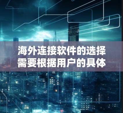 海外连接软件的选择需要根据用户的具体需求、预算和使用场景来决定。以下是一些最新版本的海外连接软件推荐，涵盖功能、更新、适用地区和语言支持