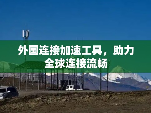外国连接加速工具,助力全球连接流畅 外国连接加速工具,助力全球连接流畅