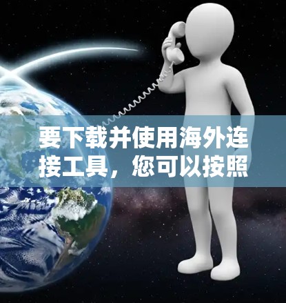 要下载并使用海外连接工具,您可以按照以下步骤操作 要下载并使用海外连接工具,您可以按照以下步骤操作