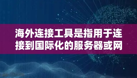 海外连接工具是指用于连接到国际化的服务器或网站的工具，通常包括以下几个方面