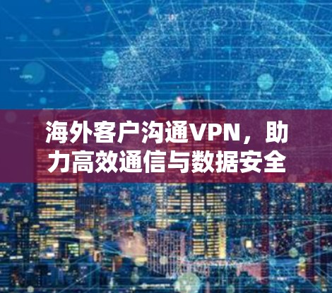 海外客户沟通VPN,助力高效通信与数据安全 海外客户沟通VPN,助力高效通信与数据安全