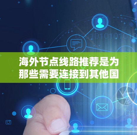 海外节点线路推荐是为那些需要连接到其他国家或地区的网络设备而设计的解决方案。以下是一些推荐的设备类型,帮助您根据不同的需求选择合适的设备 海外节点线路推荐是为那些需要连接到其他国家或地区的网络设备而设计的解决方案。以下是一些推荐的设备类型,帮助您根据不同的需求选择合适的设备
