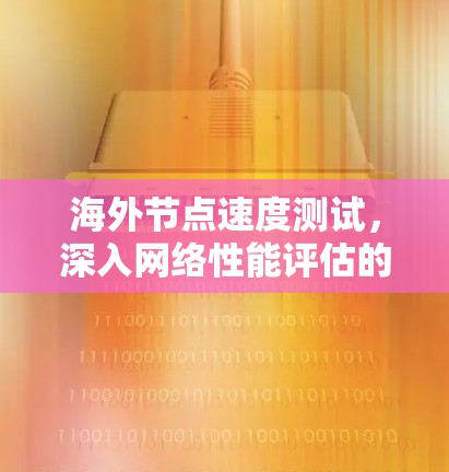 海外节点速度测试,深入网络性能评估的权威指南 海外节点速度测试,深入网络性能评估的权威指南