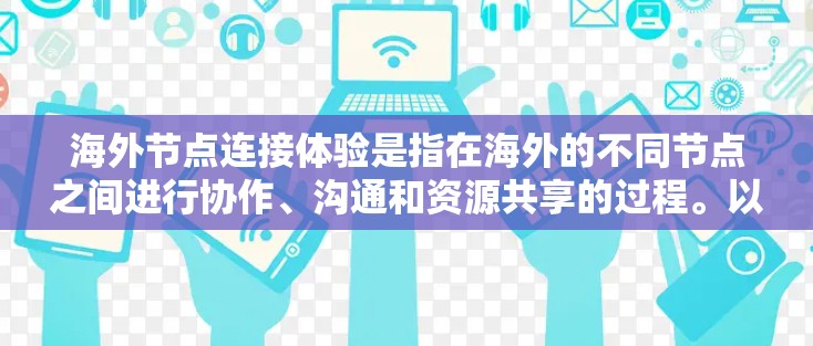 海外节点连接体验是指在海外的不同节点之间进行协作、沟通和资源共享的过程。以下是一些可能涉及的方面和建议,帮助你更好地理解海外节点的连接体验 海外节点连接体验是指在海外的不同节点之间进行协作、沟通和资源共享的过程。以下是一些可能涉及的方面和建议,帮助你更好地理解海外节点的连接体验