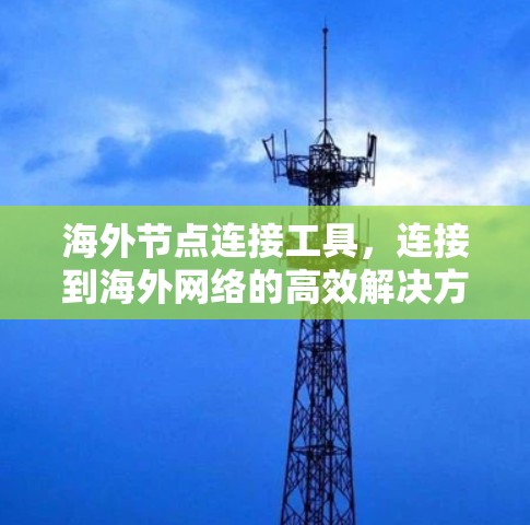 海外节点连接工具，连接到海外网络的高效解决方案