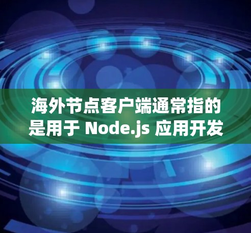 海外节点客户端通常指的是用于 Node.js 应用开发的海外节点(如 Node.js 本地开发环境或类似的平台)以下是一些相关信息和步骤,帮助你安装、使用和配置海外节点客户端 海外节点客户端通常指的是用于 Node.js 应用开发的海外节点(如 Node.js 本地开发环境或类似的平台)以下是一些相关信息和步骤,帮助你安装、使用和配置海外节点客户端
