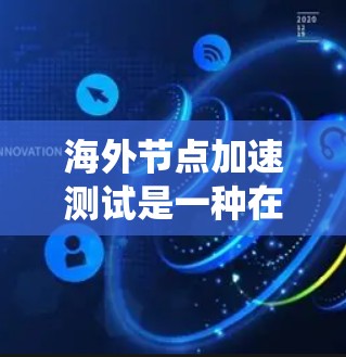 海外节点加速测试是一种在海外环境中测试服务器或系统以评估其性能和延迟的技术。以下是对该主题的详细总结和解释 海外节点加速测试是一种在海外环境中测试服务器或系统以评估其性能和延迟的技术。以下是对该主题的详细总结和解释