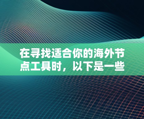 在寻找适合你的海外节点工具时,以下是一些建议,帮助你选择最合适的工具 在寻找适合你的海外节点工具时,以下是一些建议,帮助你选择最合适的工具