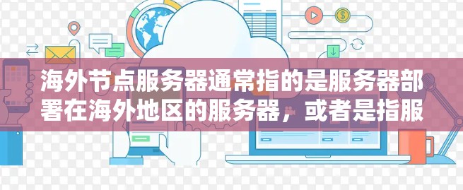 海外节点服务器通常指的是服务器部署在海外地区的服务器,或者是指服务器服务提供商在海外提供给客户的服务。这类服务器可能位于多个国家和地区,提供云服务、存储、数据库等基础设施 海外节点服务器通常指的是服务器部署在海外地区的服务器,或者是指服务器服务提供商在海外提供给客户的服务。这类服务器可能位于多个国家和地区,提供云服务、存储、数据库等基础设施