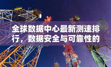 全球数据中心最新测速排行,数据安全与可靠性的关键指标 全球数据中心最新测速排行,数据安全与可靠性的关键指标