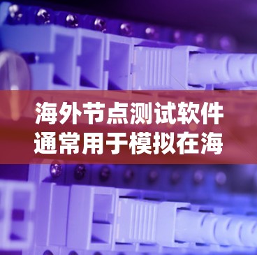 海外节点测试软件通常用于模拟在海外节点环境下的测试场景，以确保系统在高可用性、高扩展性和高可靠性方面的表现。以下是一些常见的海外节点测试软件及其特点