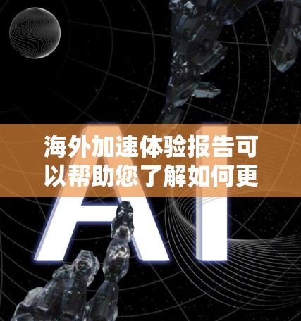海外加速体验报告可以帮助您了解如何更高效地完成海外教育或工作流程，节省时间和精力。以下是一些关键点和建议，供您参考