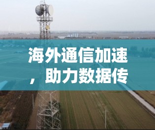 海外通信加速,助力数据传输的专业解决方案 海外通信加速,助力数据传输的专业解决方案